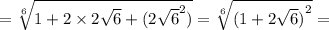 = \sqrt[6]{1 + 2 \times 2 \sqrt{6} + {(2 \sqrt{6}}^{2})} = \sqrt[6]{ {(1 + 2 \sqrt{6})}^{2}} =