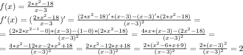 f(x)=\frac{2*x^{2} -18}{x-3}\\f'(x)=(\frac{2*x^{2} -18}{x-3})'=\frac{(2*x^{2} -18)'*(x-3)-(x-3)'*(2*x^{2} -18)}{(x-3)^{2} }=\\=\frac{(2*2*x^{2-1} -0)*(x-3)-(1-0)*(2*x^{2} -18)}{(x-3)^{2} }=\frac{4*x*(x-3)-(2x^{2} -18)}{(x-3)^{2} }=\\=\frac{4*x^{2}-12*x-2*x^{2} +18}{(x-3)^{2} }=\frac{2*x^{2}-12*x+18}{(x-3)^{2}}=\frac{2*(x^{2}-6*x+9)}{(x-3)^{2}}=\frac{2*(x-3)^{2}}{(x-3)^{2}}=2