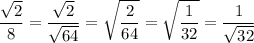 \displaystyle \frac{\sqrt{2}}{8}=\frac{\sqrt{2} }{\sqrt{64} }=\sqrt{\frac{2}{64}}=\sqrt{\frac{1}{32}}=\frac{1}{\sqrt{32}}