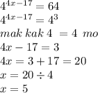 4 {}^{4x - 17} = 64 \\ {4}^{4x - 17} = 4 {}^{3} \\ mak \: kak \: 4 \ = 4 \: \: mo\\ 4x - 17 = 3 \\ 4x = 3 + 17 = 20 \\ x = 20 \div 4 \\ x = 5