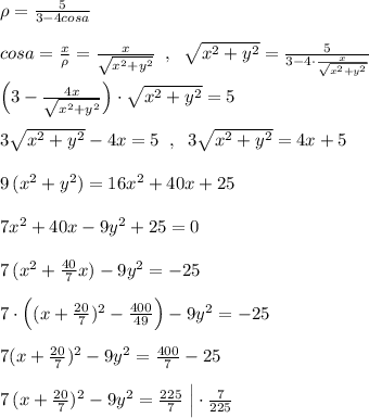 \rho=\frac{5}{3-4cosa}\\\\cosa=\frac{x}{\rho}=\frac{x}{\sqrt{x^2+y^2}}\; \; ,\; \; \sqrt{x^2+y^2}=\frac{5}{3-4\cdot \frac{x}{\sqrt{x^2+y^2}}}\\\\\Big (3-\frac{4x}{\sqrt{x^2+y^2}}\Big )\cdot \sqrt{x^2+y^2}=5\\\\3\sqrt{x^2+y^2}-4x=5\; \; ,\; \; 3\sqrt{x^2+y^2}=4x+5\\\\9\, (x^2+y^2)=16x^2+40x+25\\\\7x^2+40x-9y^2+25=0\\\\7\, (x^2+\frac{40}{7}x)-9y^2=-25\\\\7\cdot \Big ((x+\frac{20}{7})^2-\frac{400}{49}\Big)-9y^2=-25\\\\7(x+\frac{20}{7})^2-9y^2=\frac{400}{7}-25\\\\7\, (x+\frac{20}{7})^2-9y^2=\frac{225}{7}\; \Big |\cdot \frac{7}{225}