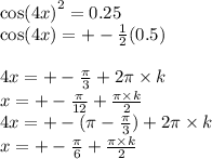 { \cos(4x) }^{2} = 0.25 \\ { \cos(4x) } = + - \frac{1}{2} (0.5) \\ \\ 4x = + - \frac{\pi}{3} + 2\pi \times k \\ x = + - \frac{\pi}{12} + \frac{\pi \times k}{2} \\ 4x = + - (\pi - \frac{\pi}{3} ) + 2\pi \times k \\ x = + - \frac{\pi}{6} + \frac{\pi \times k}{2} \\