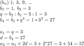 (b_n)\;1;\;3,\;9,\;...\\b_1=1,\;b_2=3\\q=b_2:b_1=3:1=3\\b_4=b_1*q^3=1*3^3=27\\\\a_1=q=3\\d=b_4=27\\a_3=a_1+2d=3+2^*27=3+54=57