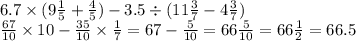 6.7 \times (9 \frac{1}{5} + \frac{4}{5} ) - 3.5 \div (11 \frac{3}{7} - 4 \frac{3}{7} ) \\ \frac{67}{10} \times 10 - \frac{35}{10} \times \frac{1}{7} = 67 - \frac{5}{10} = 66 \frac{5}{10} = 66 \frac{1}{2} = 66.5