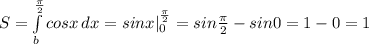 S=\int\limits^{\frac{\pi}{2}} _b {cosx} \, dx=sinx|^{\frac{\pi}{2}}_0=sin\frac{\pi}{2}-sin0=1-0=1