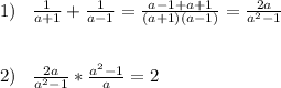 1)\;\;\;\frac{1}{a+1} +\frac{1}{a-1} =\frac{a-1+a+1}{(a+1)(a-1)} =\frac{2a}{a^{2}-1 } \\ \\ \\ 2)\;\;\;\frac{2a}{a^{2}-1 } *\frac{a^{2}-1 }{a} =2