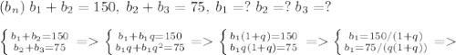 (b_n)\;b_1+b_2=150,\;b_2+b_3=75,\;b_1=?\;b_2=?\;b_3=?\\\\\left \{ {{b_1+b_2=150} \atop {b_2+b_3=75} \right.=\left \{ {{b_1+b_1q=150} \atop {b_1q+b_1q^2=75}}=\left \{ {{b_1(1+q)=150} \atop {b_1q(1+q)=75}} \right.=\left \{ {{b_1=150/(1+q)} \atop {b_1=75/(q(1+q))}}= \right.