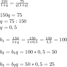 \frac{150}{1+q}=\frac{75}{q(1+q)}\\\\150q=75\\q=75:150\\q=0,5\\\\b_1=\frac{150}{1+q}=\frac{150}{1+0,5}=\frac{150}{1,5}=100\\\\b_2=b_1q=100*0,5=50\\\\b_3=b_2q=50*0,5=25