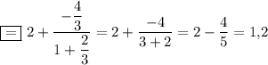 \boxed{=}~ 2+\dfrac{-\dfrac{4}{3}}{1+\dfrac{2}{3}}=2+\dfrac{-4}{3+2}=2-\dfrac{4}{5}=1{,}2