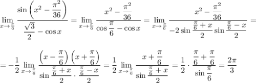 \displaystyle \lim_{x \to \frac{\pi}{6}}\dfrac{\sin\left(x^2-\dfrac{\pi^2}{36}\right)}{\dfrac{\sqrt{3}}{2}-\cos x}=\lim_{x \to \frac{\pi}{6}}\dfrac{x^2-\dfrac{\pi^2}{36}}{\cos\dfrac{\pi}{6}-\cos x}=\lim_{x \to \frac{\pi}{6}}\dfrac{x^2-\dfrac{\pi^2}{36}}{-2\sin\dfrac{\frac{\pi}{6}+x}{2}\sin\dfrac{\frac{\pi}{6}-x}{2}}=\\ \\ \\ =-\dfrac{1}{2}\lim_{x \to \frac{\pi}{6}}\dfrac{\left(x-\dfrac{\pi}{6}\right)\left(x+\dfrac{\pi}{6}\right)}{\sin\dfrac{\frac{\pi}{6}+x}{2}\cdot \dfrac{\frac{\pi}{6}-x}{2}}=\dfrac{1}{2}\lim_{x \to \frac{\pi}{6}}\dfrac{x+\dfrac{\pi}{6}}{\sin\dfrac{\frac{\pi}{6}+x}{2}}=\dfrac{1}{2}\cdot \dfrac{\dfrac{\pi}{6}+\dfrac{\pi}{6}}{\sin \dfrac{\pi}{6}}=\dfrac{2\pi}{3}