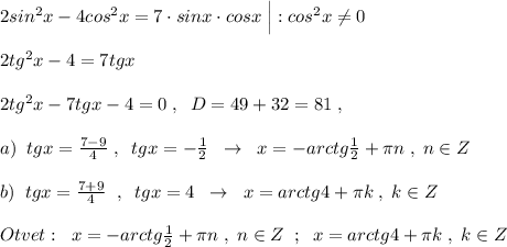 2sin^2x-4cos^2x=7\cdot sinx\cdot cosx\; \Big |:cos^2x\ne 0\\\\2tg^2x-4=7tgx\\\\2tg^2x-7tgx-4=0\; ,\; \; D=49+32=81\; ,\\\\a)\; \; tgx=\frac{7-9}{4}\; ,\; \; tgx=-\frac{1}{2}\; \; \to \; \; x=-arctg\frac{1}{2}+\pi n\; ,\; n\in Z\\\\b)\; \; tgx=\frac{7+9}{4}\; \; ,\; \; tgx=4\; \; \to \; \; x=arctg4+\pi k\; ,\; k\in Z\\\\Otvet:\; \; x=-arctg\frac{1}{2}+\pi n\; ,\; n\in Z\; \; ;\; \; x=arctg4+\pi k\; ,\; k\in Z