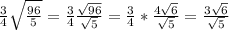 \frac{3}{4} \sqrt{\frac{96}{5} } = \frac{3}{4} \frac{\sqrt{96} }{\sqrt{5} } =\frac{3}{4} *\frac{4\sqrt{6} }{\sqrt{5} } = \frac{3\sqrt{6} }{\sqrt{5} }