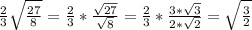 \frac{2}{3} \sqrt{\frac{27}{8} } = \frac{2}{3}*\frac{\sqrt{27} }{\sqrt{8} } = \frac{2}{3}*\frac{3*\sqrt{3} }{2*\sqrt{2} } = \sqrt{\frac{3}{2} }