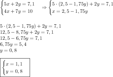 \begin{cases}5x+2y=7,1\\4x+7y=10\\\end{cases}\Rightarrow\begin{cases}5\cdot\left(2,5-1,75y\right)+2y=7,1\\x=2,5-1,75y\\\end{cases}\\\\\\5\cdot\left(2,5-1,75y\right)+2y=7,1\\12,5-8,75y+2y=7,1\\12,5-6,75y=7,1\\6,75y=5,4\\y=0,8\\\\\boxed{\begin{cases}x=1,1\\y=0,8\end{cases}}