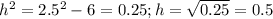 h^{2}} =2.5^{2}-6=0.25; h=\sqrt{0.25} =0.5