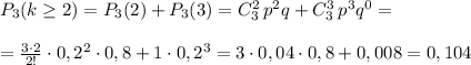 P_3(k\geq 2)=P_3(2)+P_3(3)=C_3^2\, p^2q+C_3^3\, p^3q^0=\\\\=\frac{3\cdot 2}{2!}\cdot 0,2^2\cdot 0,8+1\cdot 0,2^3=3\cdot 0,04\cdot 0,8+0,008=0,104