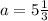 a = 5\frac{1}{3}