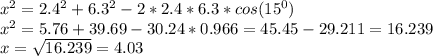 x^{2} = 2.4^{2} + 6.3^{2} -2*2.4*6.3*cos(15^{0})\\x^{2} = 5.76 + 39.69 -30.24*0.966=45.45-29.211=16.239\\x=\sqrt{16.239}=4.03