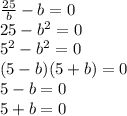 \frac{25}{b}-b =0\\25-b^{2} =0\\5^{2} -b^{2} =0\\(5-b)(5+b)=0\\5-b=0 \\5+b=0