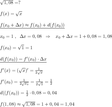 \sqrt{1,08}=?\\\\f(x)=\sqrt{x}\\\\\underline {f(x_0+\Delta x)\approx f(x_0)+d(f(x_0))}\\\\x_0=1\; ,\; \; \Delta x=0,08\; \; \Rightarrow \; \; \; x_0+\Delta x=1+0,08=1,08\\\\f(x_0)=\sqrt1=1\\\\\underline {d(f(x_0))=f'(x_0)\cdot \Delta x}\\\\f'(x)=(\sqrt{x})'=\frac{1}{2\sqrt{x}}\\\\f'(x_0)=\frac{1}{2\sqrt{x_0}}=\frac{1}{2\sqrt1}=\frac{1}{2}\\\\d((f(x_0))=\frac{1}{2}\cdot 0,08=0,04\\\\f(1,08)\approx \sqrt{1,08}=1+0,04=1,04