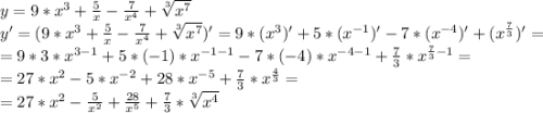 y=9*x^{3} +\frac{5}{x} -\frac{7}{x^{4} } +\sqrt[3]{x^{7} } \\y'=(9*x^{3} +\frac{5}{x} -\frac{7}{x^{4} } +\sqrt[3]{x^{7} } )'=9*(x^{3})' +5*(x^{-1})' -7*(x^{-4})' +(x^{\frac{7}{3} })'=\\=9*3*x^{3-1} +5*(-1)*x^{-1-1} -7*(-4)*x^{-4-1}+\frac{7}{3}*x^{\frac{7}{3} -1}=\\=27*x^{2} -5*x^{-2} +28*x^{-5}+\frac{7}{3}*x^{\frac{4}{3}}=\\=27*x^{2} - \frac{5}{x^{2} } + \frac{28}{x^{5} }+\frac{7}{3}*\sqrt[3]{x^{4} }