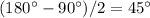 (180^\circ - 90^\circ)/2 = 45^\circ