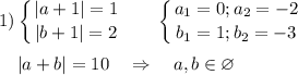 \displaystyle 1) \left \{ {{ |a+1|=1} \atop {|b+1|=2}} \right.~~~~~\left \{ {{ a_1=0;a_2=-2} \atop {b_1=1;b_2=-3}} \right.\\\\~~~~|a+b|=10~~~\Rightarrow~~~a,b\in\varnothing