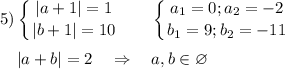 \displaystyle 5) \left \{ {{ |a+1|=1} \atop {|b+1|=10}} \right.~~~~~\left \{ {{ a_1=0;a_2=-2} \atop {b_1=9;b_2=-11}} \right.\\\\~~~~|a+b|=2~~~\Rightarrow~~~a,b\in\varnothing