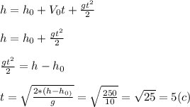 h=h_{0}+V_{0}t+\frac{gt^2}{2}\\\\h=h_{0}+\frac{gt^2}{2}\\\\\frac{gt^2}{2}=h-h_{0}\\\\t=\sqrt{\frac{2*(h-h_{0)} }{g} }=\sqrt{\frac{250}{10} }=\sqrt{25}=5 (c)