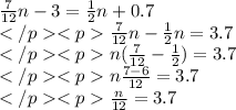 \frac{7}{12} n - 3 = \frac{1}{2} n + 0.7 \\ \frac{7}{12} n - \frac{1}{2} n = 3.7 \\ n( \frac{7}{12} - \frac{1}{2} ) = 3.7 \\ n \frac{7 - 6}{12} = 3.7 \\ \frac{n}{12} = 3.7 \\