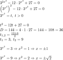 3^{2x^2}-12\cdot2^{x^2}+27=0\\\left(3^{x^2}\right)^2-12\cdot3^{x^2}+27=0\\3^{x^2}=t,\;t0\\\\t^2-12t+27=0\\D=144-4\cdot1\cdot27=144-108=36\\t_{1,2}=\frac{12\pm6}2\\t_1=3,\;t_2=9\\\\3^{x^2}=3\Rightarrow x^2=1\Rightarrow x=\pm1\\\\3^{x^2}=9\Rightarrow x^2=2\Rightarrow x=\pm\sqrt2