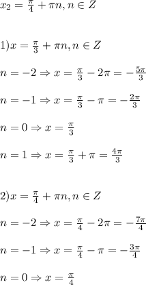 x_{2}=\frac{\pi }{4}+\pi n,n\in Z\\\\\\1)x=\frac{\pi }{3}+\pi n,n\in Z\\\\n=-2\Rightarrow x=\frac{\pi }{3}-2\pi=-\frac{5\pi }{3}\\\\n=-1\Rightarrow x=\frac{\pi }{3}-\pi=-\frac{2\pi }{3}\\\\n=0\Rightarrow x=\frac{\pi }{3}\\\\n=1\Rightarrow x=\frac{\pi }{3}+\pi=\frac{4\pi }{3}\\\\\\2)x=\frac{\pi }{4}+\pi n,n\in Z\\\\n=-2\Rightarrow x=\frac{\pi }{4}-2\pi=-\frac{7\pi }{4}\\\\n=-1\Rightarrow x=\frac{\pi }{4}-\pi =-\frac{3\pi }{4}\\\\n=0\Rightarrow x=\frac{\pi }{4}