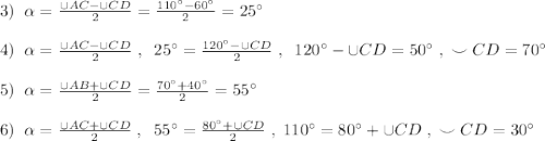 3)\; \; \alpha =\frac{\cup {AC}-\cup {CD}}{2}=\frac{110^\circ -60^\circ }{2}=25^\circ \\\\4)\; \; \alpha =\frac{\cup {AC}-\cup {CD}}{2}\; ,\; \; 25^\circ =\frac{120^\circ -\cup CD}{2}\; ,\; \; 120^\circ -\cup CD=50^\circ \; ,\; \smile CD=70^\circ \\\\5)\; \; \alpha =\frac{\cup {AB}+\cup {CD}}{2}=\frac{70^\circ +40^\circ }{2}=55^\circ \\\\6)\; \; \alpha =\frac{\cup {AC}+\cup {CD}}{2}\; ,\; \; 55^\circ =\frac{80^\circ +\cup CD}{2}\; ,\; 110^\circ =80^\circ +\cup CD\; ,\; \smile CD=30^\circ