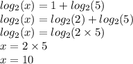 log_{2}(x) = 1 + log_{2}(5) \\ log_{2}(x) = log_{2}(2) + log_{2}(5) \\ log_{2}(x) = log_{2}(2 \times 5) \\ x = 2 \times 5 \\x = 10