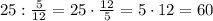 25:\frac5{12}=25\cdot\frac{12}5=5\cdot12=60