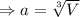 \Rightarrow a = \sqrt[3]{V}