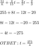 \frac{51}{6} + \frac{4}{15} t = \frac{2}{5} t - \frac{2}{3} \\\\255 + 8t = 12t - 20\\\\8t - 12t = -20 -255\\\\-4t = -275\\\\OTBET : t = \frac{275}{4}