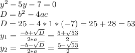 y^{2} -5y-7=0\\D=b^{2} -4ac\\D=25-4*1*(-7)=25+28=53\\y_{1} =\frac{-b+\sqrt{D} }{2*a} =\frac{5+\sqrt{53} }{2} \\y_{2} =\frac{-b-\sqrt{D} }{2*a} =\frac{5-\sqrt{53} }{2}