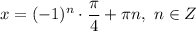 x = (-1)^{n} \cdot \dfrac{\pi}{4} + \pi n, \ n \in Z