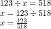 123 \div x = 518 \\ x = 123 \div 518 \\ x = \frac{123}{518}