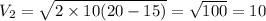 V_2=\sqrt{2\times 10(20-15)} =\sqrt{100} =10