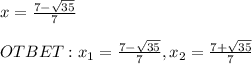 x = \frac{7 - \sqrt{35} }{7} \\\\OTBET: x_{1} = \frac{7 -\sqrt{35} }{7} , x_{2} = \frac{7 + \sqrt{35} }{7}