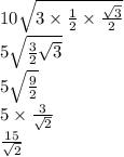 10 \sqrt{3 \times \frac{1}{2} \times \frac{ \sqrt{3} }{2} } \\ 5 \sqrt{ \frac{3}{2} \sqrt{3} } \\ 5 \sqrt{ \frac{9}{2} } \\ 5 \times \frac{3}{ \sqrt{2} } \\ \frac{15}{ \sqrt{2} }