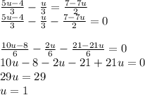 \frac{5u-4}{3} -\frac{u}{3} =\frac{7-7u}{2} \\\frac{5u-4}{3} -\frac{u}{3} -\frac{7-7u}{2} =0\\\\\frac{10u-8}{6}-\frac{2u}{6} -\frac{21-21u}{6} =0\\10u-8-2u-21+21u=0\\29u=29\\u=1