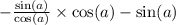 - \frac{ \sin(a) }{ \cos(a) } \times \cos(a) - \sin(a)