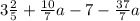 3 \frac{2}{5} + \frac{10}{7} a - 7 - \frac{37}{7} a