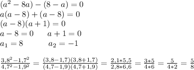 (a^2-8a)-(8-a)=0\\a(a-8)+(a-8)=0\\(a-8)(a+1)=0\\a-8=0\;\;\;\;\;\;a+1=0\\a_1=8\;\;\;\;\;\;\;\;\;\;\;a_2=-1\\\\\frac{3,8^2-1,7^2}{4,7^2-1,9^2}=\frac{(3,8-1,7)(3,8+1,7)}{(4,7-1,9)(4,7+1,9)}=\frac{2,1*5,5}{2,8*6,6}=\frac{3*5}{4*6}=\frac{5}{4*2}=\frac{5}{8}