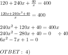 120+240x+\frac{40}x=400\\\\\frac{120x+240x^2+40}x=400\\\\240x^2+120x+40=400x\\240x^2-280x+40=0\;\;\;\;\div40\\6x^2-7x+1=0\\\\OTBET:\;4)