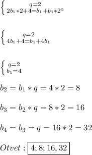 \left \{ {{q=2} \atop {2b_{1}*2+4=b_{ 1}+b_{1} *2^{2} } \right.\\\\\\\left \{ {{q=2} \atop {4b_{1}+4=b_{1}+4b_{1}}} \right.\\\\\\\left \{ {{q=2} \atop {b_{1}=4 }} \right.\\\\b_{2}=b_{1} *q=4*2=8\\\\b_{3}=b_{2}*q=8*2=16\\\\b_{4} =b_{3}=q=16*2=32\\\\Otvet:\boxed{4;8;16,32}