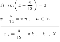 1)\:\:\:sin\bigg(\:x-\frac{\big{\pi}}{\big{12}}\:\bigg)=0\\\\\:x-\frac{\big{\pi}}{\big{12}}=\pi\:n\:,\:\:\:\:\:n\:\in\:\mathbb{Z}\\\\\boxed{\:\:x\:_k=\frac{\big{\pi}}{\big{12}}+\pi\:k\:,\:\:\:\:\:k\:\in\:\mathbb{Z}\:\:}\\\\